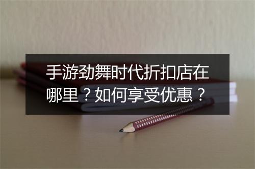 手游劲舞时代折扣店在哪里?如何享受优惠?