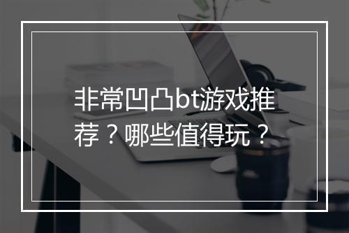 非常凹凸bt游戏推荐?哪些值得玩?