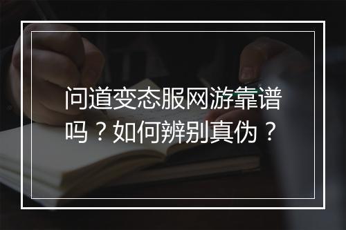 问道变态服网游靠谱吗?如何辨别真伪?