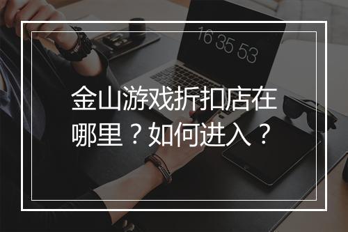 金山游戏折扣店在哪里?如何进入?