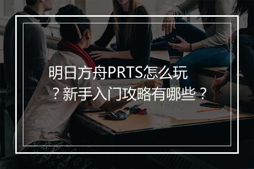 明日方舟PRTS怎么玩?新手入门攻略有哪些?