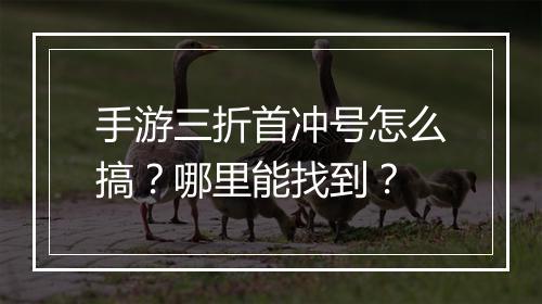 手游三折首冲号怎么搞？哪里能找到？