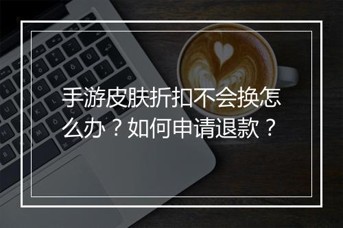 手游皮肤折扣不会换怎么办?如何申请退款?