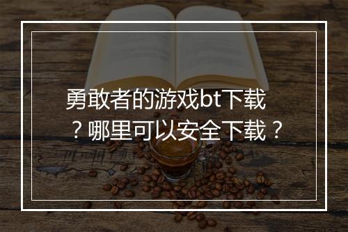 勇敢者的游戏bt下载?哪里可以安全下载?
