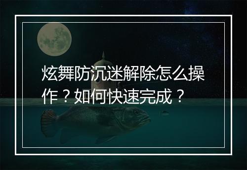 炫舞防沉迷解除怎么操作?如何快速完成?
