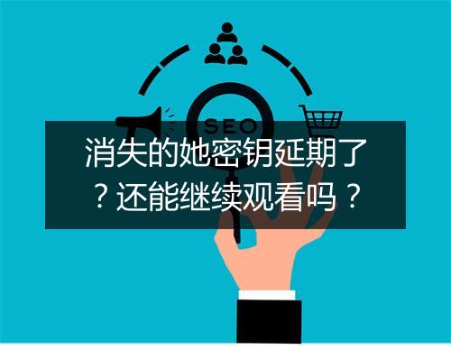消失的她密钥延期了?还能继续观看吗?