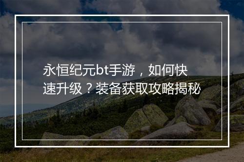永恒纪元bt手游,如何快速升级?装备获取攻略揭秘