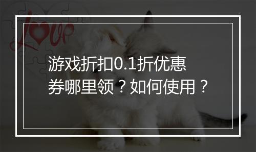 游戏折扣0.1折优惠券哪里领?如何使用?