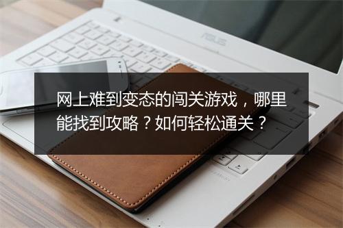 网上难到变态的闯关游戏,哪里能找到攻略?如何轻松通关?