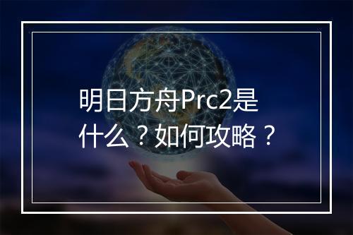 明日方舟Prc2是什么？如何攻略？