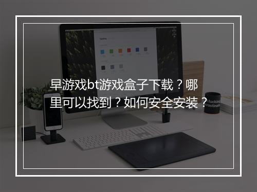 早游戏bt游戏盒子下载?哪里可以找到?如何安全安装?