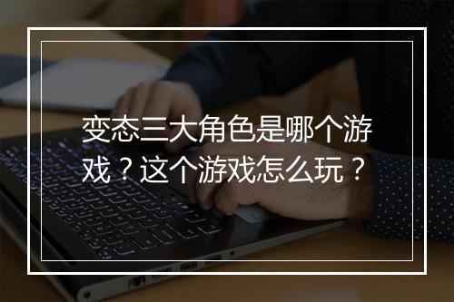 变态三大角色是哪个游戏?这个游戏怎么玩?