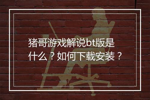 猪哥游戏解说bt版是什么?如何下载安装?