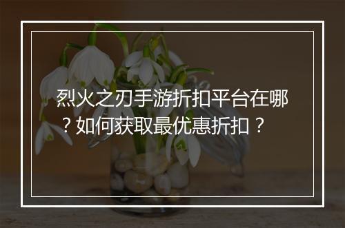 烈火之刃手游折扣平台在哪?如何获取最优惠折扣?