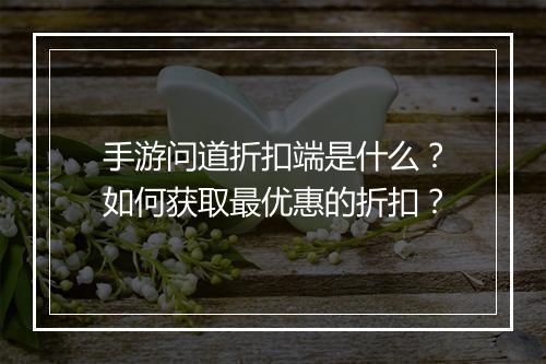 手游问道折扣端是什么？如何获取最优惠的折扣？