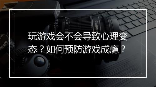 玩游戏会不会导致心理变态?如何预防游戏成瘾?