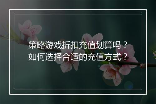策略游戏折扣充值划算吗?如何选择合适的充值方式?