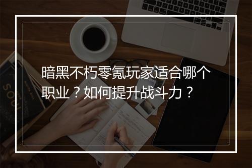 暗黑不朽零氪玩家适合哪个职业?如何提升战斗力?