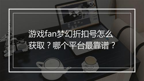 游戏fan梦幻折扣号怎么获取?哪个平台最靠谱?