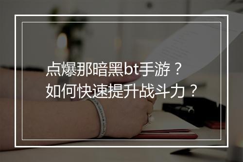 点爆那暗黑bt手游?如何快速提升战斗力?