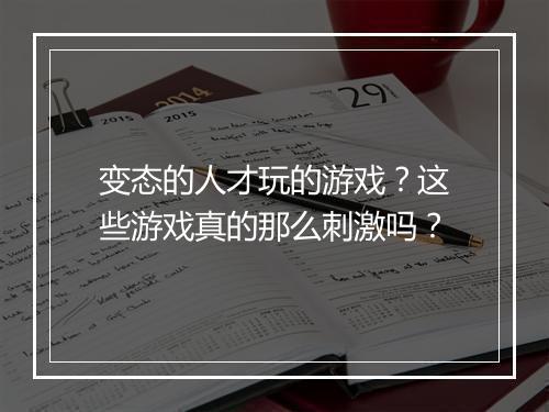 变态的人才玩的游戏?这些游戏真的那么刺激吗?