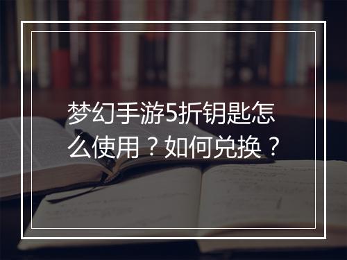 梦幻手游5折钥匙怎么使用?如何兑换?