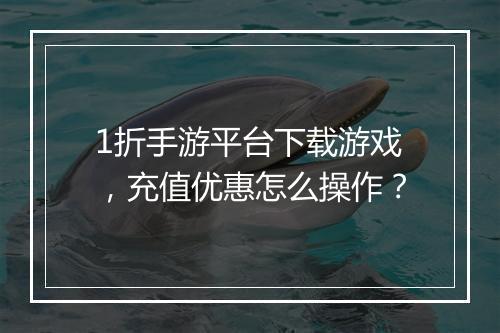1折手游平台下载游戏,充值优惠怎么操作?