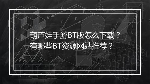葫芦娃手游BT版怎么下载？有哪些BT资源网站推荐？