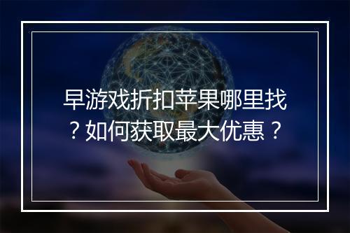 早游戏折扣苹果哪里找?如何获取最大优惠?