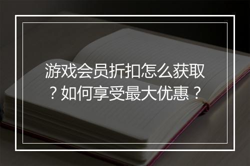 游戏会员折扣怎么获取?如何享受最大优惠?