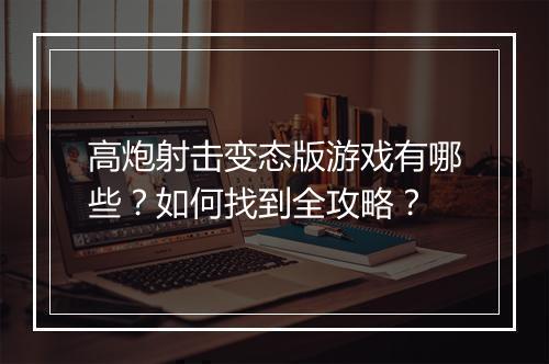 高炮射击变态版游戏有哪些?如何找到全攻略?