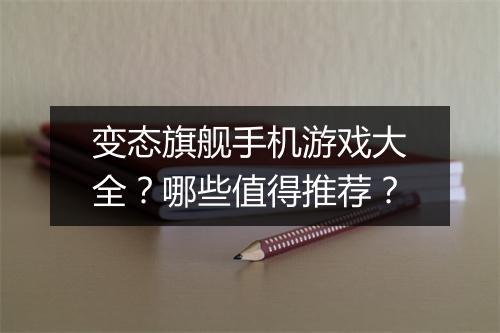变态旗舰手机游戏大全?哪些值得推荐?