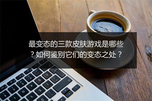 最变态的三款皮肤游戏是哪些?如何鉴别它们的变态之处?