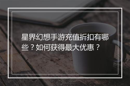 星界幻想手游充值折扣有哪些?如何获得最大优惠?