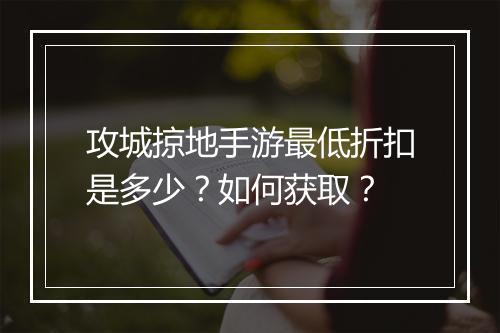 攻城掠地手游最低折扣是多少?如何获取?