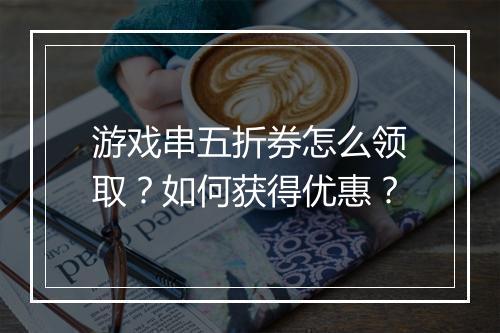 游戏串五折券怎么领取？如何获得优惠？