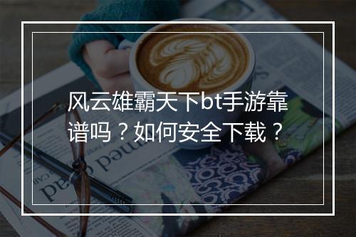 风云雄霸天下bt手游靠谱吗?如何安全下载?