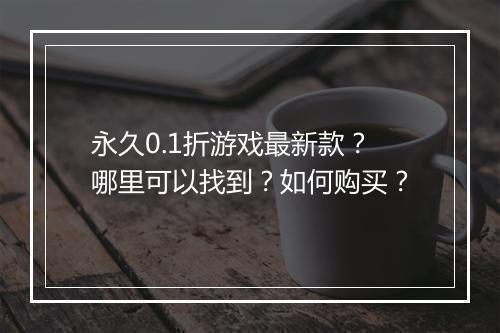 永久0.1折游戏最新款？哪里可以找到？如何购买？