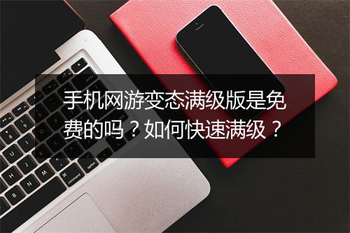手机网游变态满级版是免费的吗?如何快速满级?