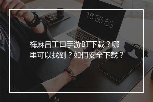 梅麻吕工口手游BT下载?哪里可以找到?如何安全下载?