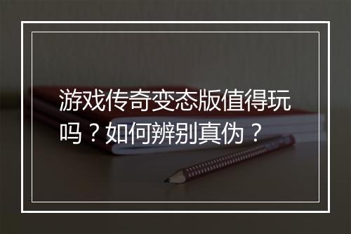 游戏传奇变态版值得玩吗？如何辨别真伪？