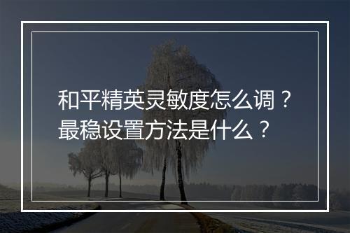 和平精英灵敏度怎么调?最稳设置方法是什么?