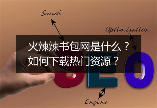 火辣辣书包网是什么?如何下载热门资源?