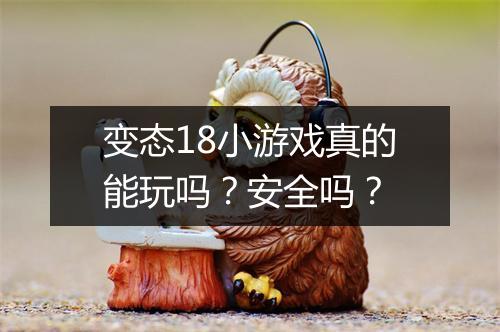 变态18小游戏真的能玩吗?安全吗?