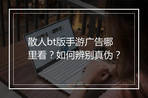 散人bt版手游广告哪里看?如何辨别真伪?