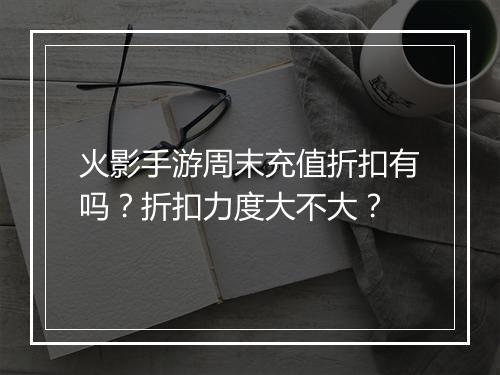 火影手游周末充值折扣有吗?折扣力度大不大?