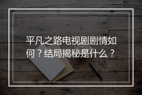 平凡之路电视剧剧情如何?结局揭秘是什么?