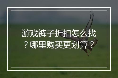 游戏裤子折扣怎么找?哪里购买更划算?