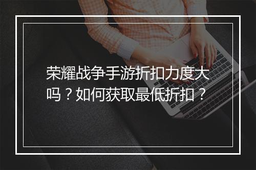 荣耀战争手游折扣力度大吗？如何获取最低折扣？