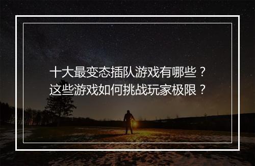 十大最变态插队游戏有哪些?这些游戏如何挑战玩家极限?